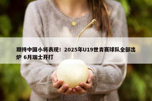 期待中国小将表现！2025年U19世青赛球队全部出炉 6月瑞士开打