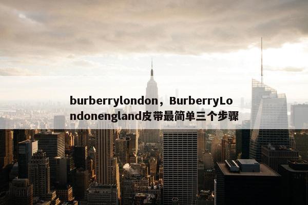 burberrylondon，BurberryLondonengland皮带最简单三个步骤