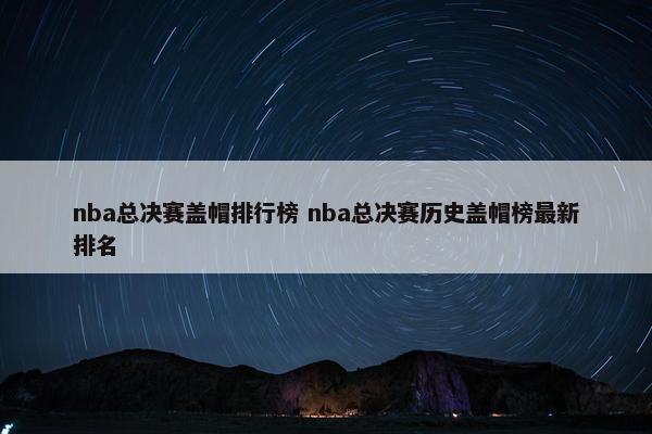 nba总决赛盖帽排行榜 nba总决赛历史盖帽榜最新排名