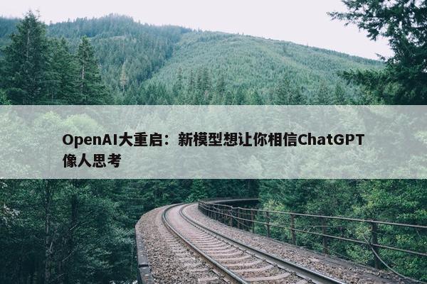 OpenAI大重启：新模型想让你相信ChatGPT像人思考