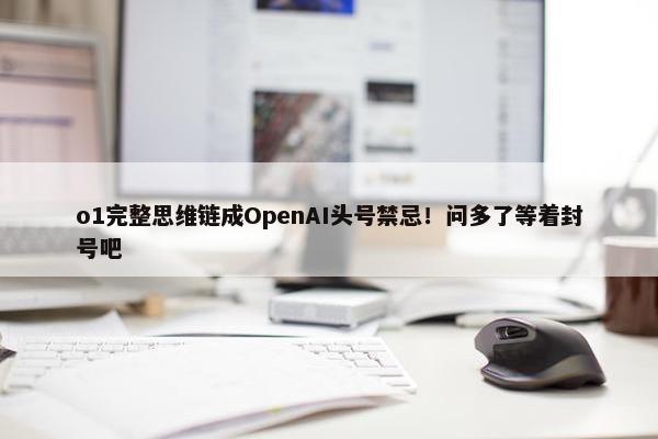 o1完整思维链成OpenAI头号禁忌！问多了等着封号吧