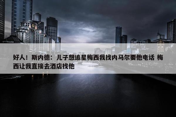 好人！斯内德：儿子想追星梅西我找内马尔要他电话 梅西让我直接去酒店找他