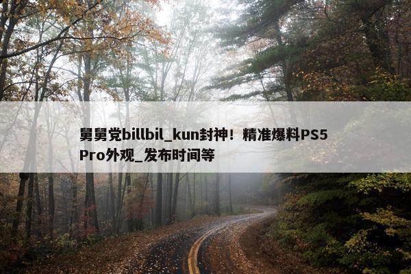 舅舅党billbil_kun封神！精准爆料PS5 Pro外观_发布时间等