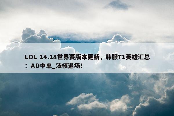 LOL 14.18世界赛版本更新，韩服T1英雄汇总：AD中单_法核退场！