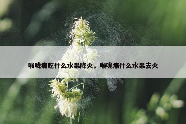 喉咙痛吃什么水果降火，喉咙痛什么水果去火