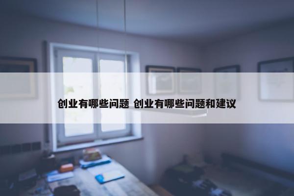 创业有哪些问题 创业有哪些问题和建议