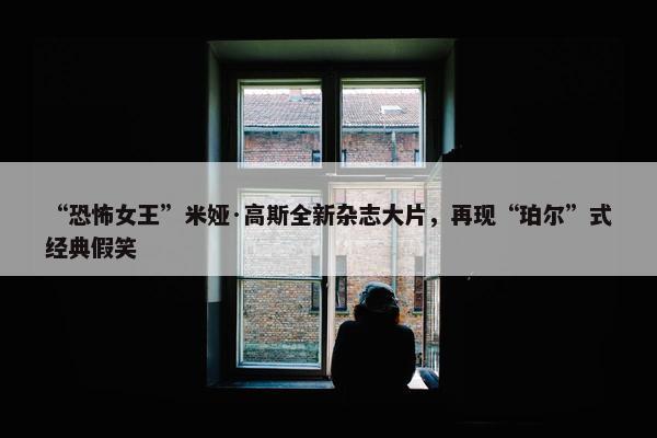 “恐怖女王”米娅·高斯全新杂志大片，再现“珀尔”式经典假笑