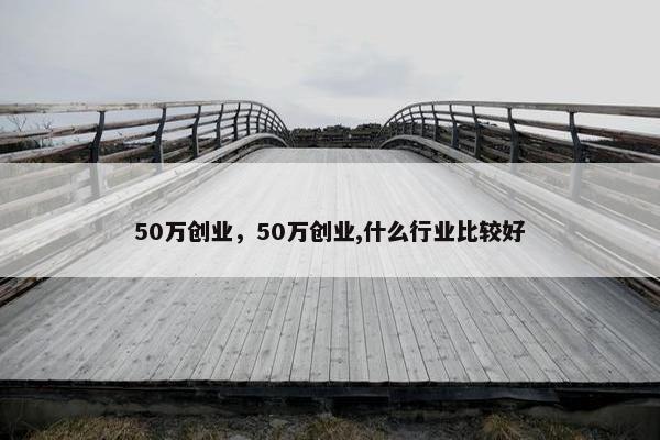 50万创业，50万创业,什么行业比较好