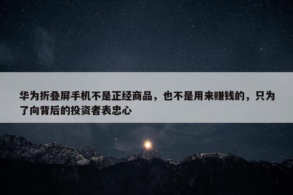 华为折叠屏手机不是正经商品，也不是用来赚钱的，只为了向背后的投资者表忠心