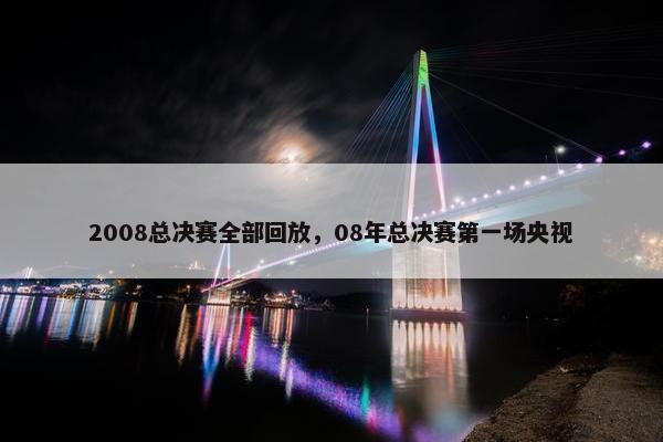 2008总决赛全部回放，08年总决赛第一场央视