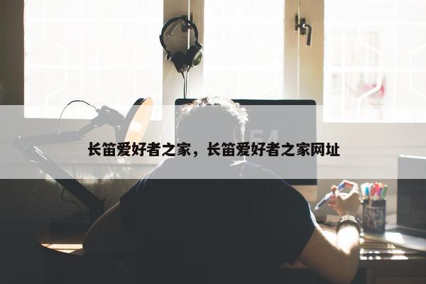 长笛爱好者之家，长笛爱好者之家网址