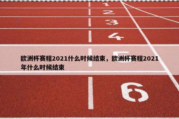 欧洲杯赛程2021什么时候结束，欧洲杯赛程2021年什么时候结束