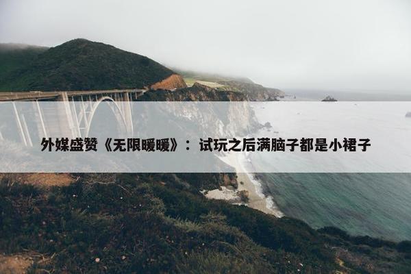 外媒盛赞《无限暖暖》：试玩之后满脑子都是小裙子