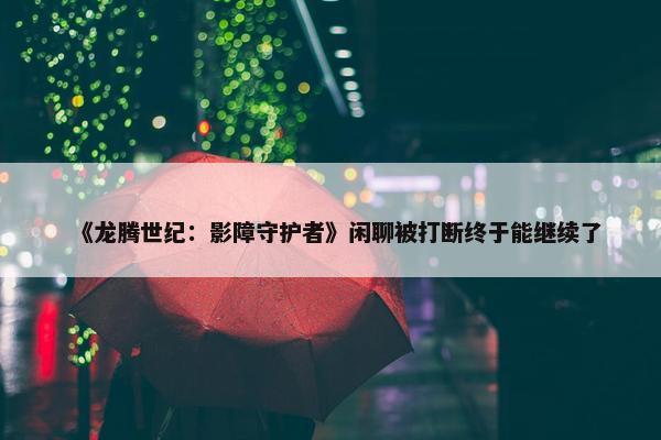 《龙腾世纪：影障守护者》闲聊被打断终于能继续了