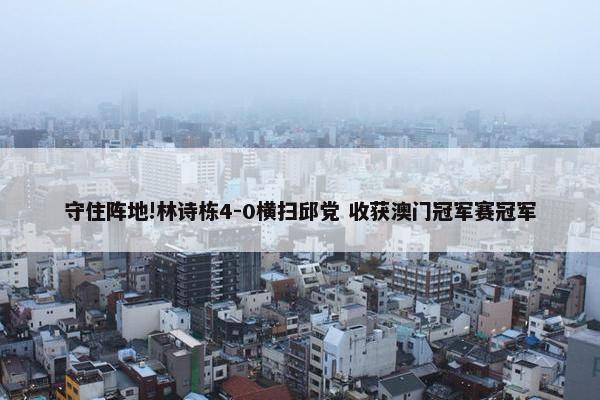 守住阵地!林诗栋4-0横扫邱党 收获澳门冠军赛冠军