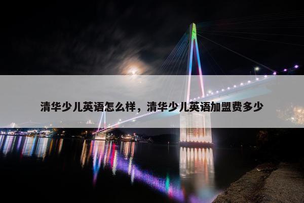 清华少儿英语怎么样，清华少儿英语加盟费多少