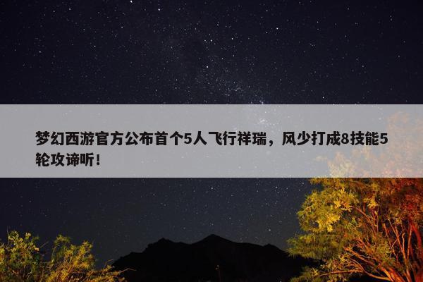 梦幻西游官方公布首个5人飞行祥瑞，风少打成8技能5轮攻谛听！