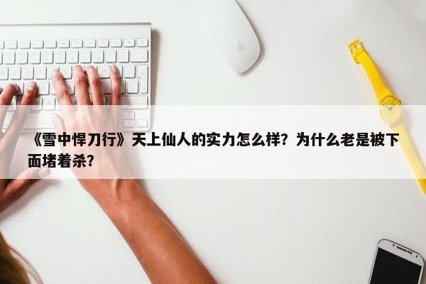 《雪中悍刀行》天上仙人的实力怎么样？为什么老是被下面堵着杀？