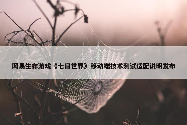 网易生存游戏《七日世界》移动端技术测试适配说明发布