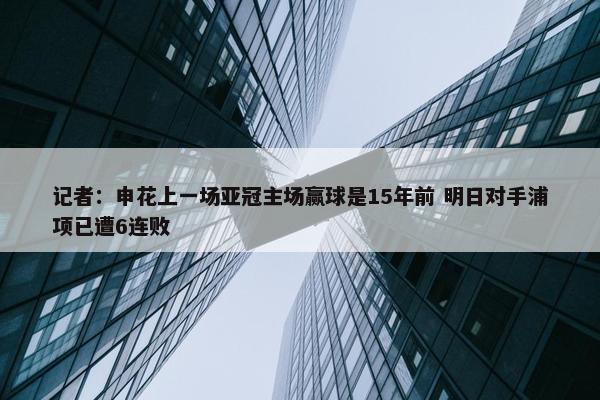 记者：申花上一场亚冠主场赢球是15年前 明日对手浦项已遭6连败