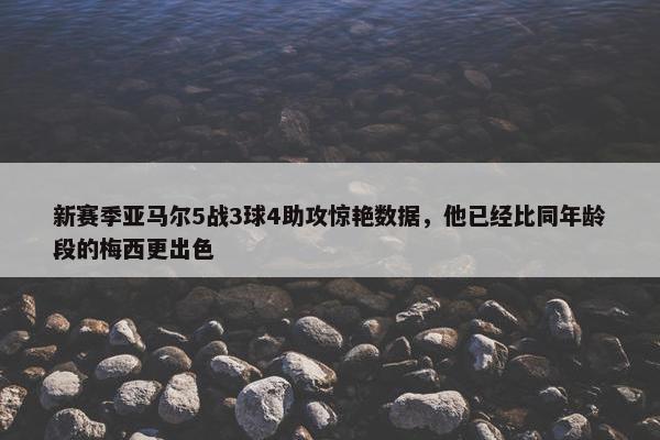 新赛季亚马尔5战3球4助攻惊艳数据，他已经比同年龄段的梅西更出色