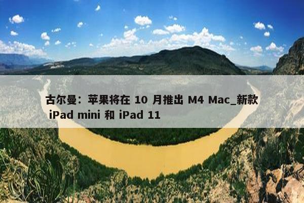 古尔曼：苹果将在 10 月推出 M4 Mac_新款 iPad mini 和 iPad 11