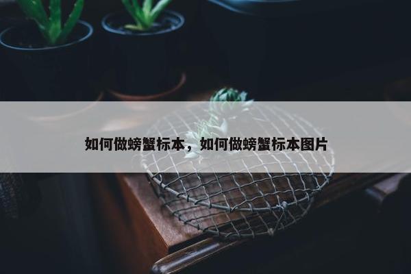 如何做螃蟹标本，如何做螃蟹标本图片