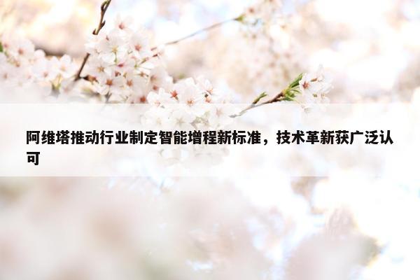 阿维塔推动行业制定智能增程新标准，技术革新获广泛认可