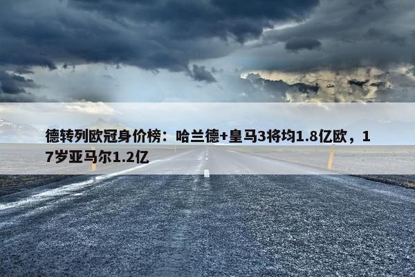 德转列欧冠身价榜：哈兰德+皇马3将均1.8亿欧，17岁亚马尔1.2亿