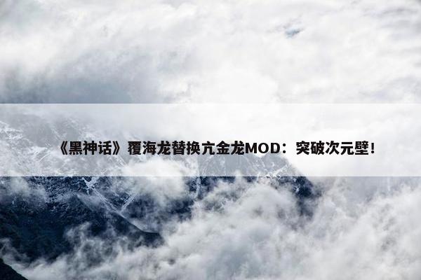 《黑神话》覆海龙替换亢金龙MOD：突破次元壁！