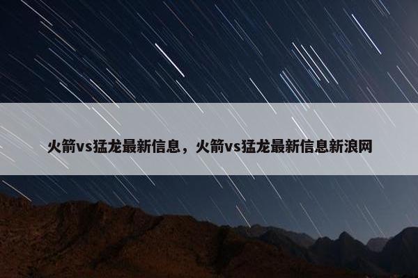 火箭vs猛龙最新信息，火箭vs猛龙最新信息新浪网