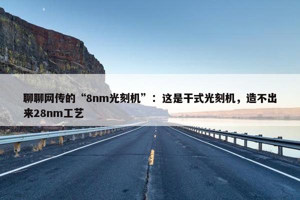 聊聊网传的“8nm光刻机”：这是干式光刻机，造不出来28nm工艺