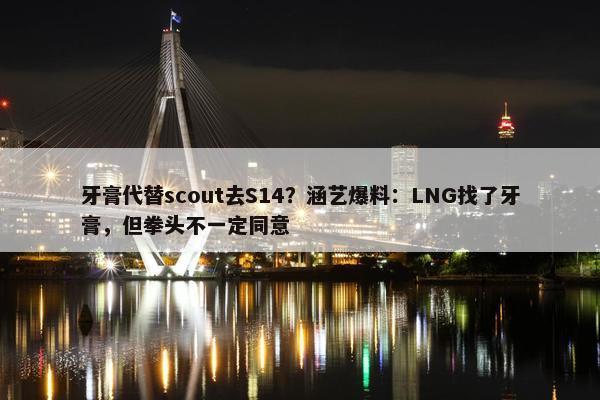 牙膏代替scout去S14？涵艺爆料：LNG找了牙膏，但拳头不一定同意