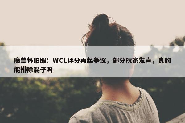 魔兽怀旧服：WCL评分再起争议，部分玩家发声，真的能排除混子吗