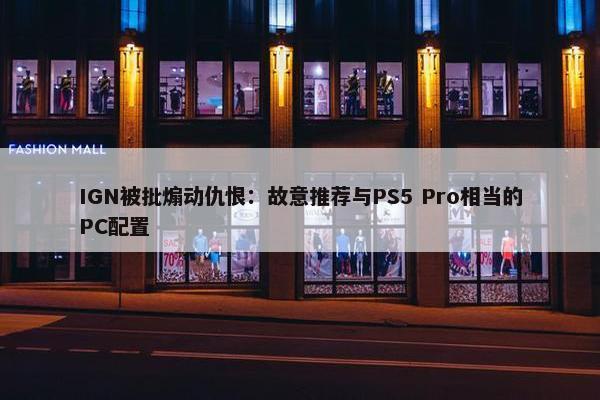 IGN被批煽动仇恨：故意推荐与PS5 Pro相当的PC配置