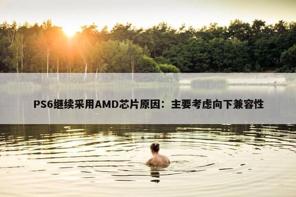 PS6继续采用AMD芯片原因：主要考虑向下兼容性