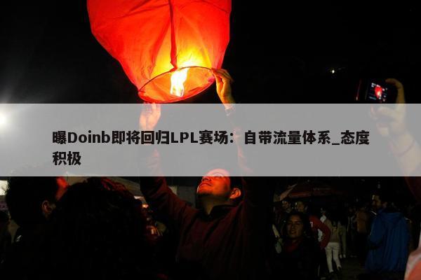 曝Doinb即将回归LPL赛场：自带流量体系_态度积极