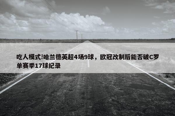 吃人模式!哈兰德英超4场9球，欧冠改制后能否破C罗单赛季17球纪录