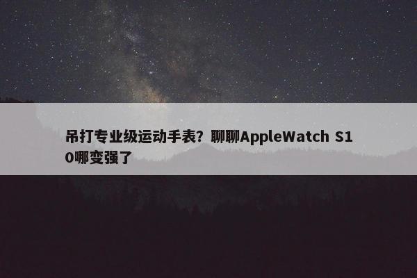 吊打专业级运动手表？聊聊AppleWatch S10哪变强了