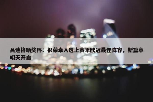 吕迪格晒奖杯：很荣幸入选上赛季欧冠最佳阵容，新篇章明天开启