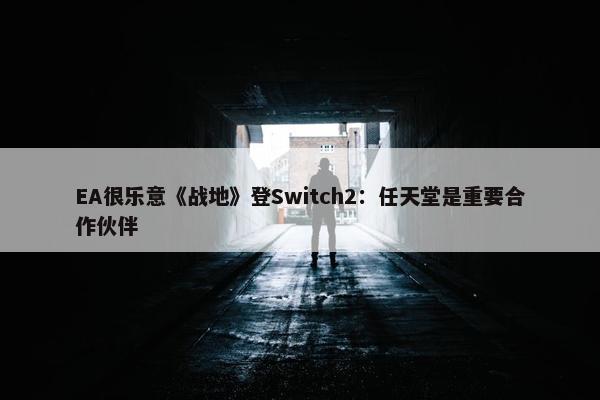 EA很乐意《战地》登Switch2：任天堂是重要合作伙伴