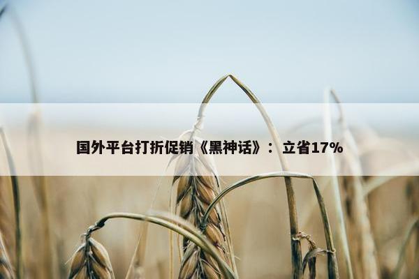 国外平台打折促销《黑神话》：立省17%