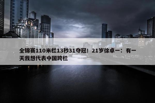 全锦赛110米栏13秒31夺冠！21岁徐卓一：有一天我想代表中国跨栏