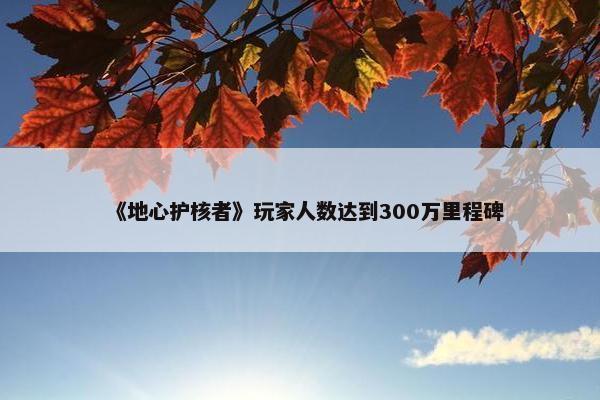 《地心护核者》玩家人数达到300万里程碑