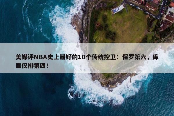 美媒评NBA史上最好的10个传统控卫：保罗第六，库里仅排第四！