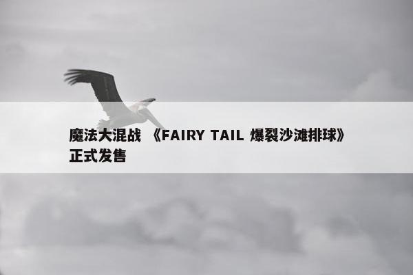 魔法大混战 《FAIRY TAIL 爆裂沙滩排球》正式发售