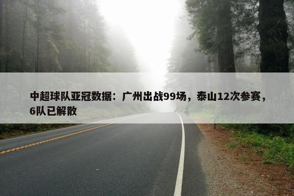 中超球队亚冠数据：广州出战99场，泰山12次参赛，6队已解散