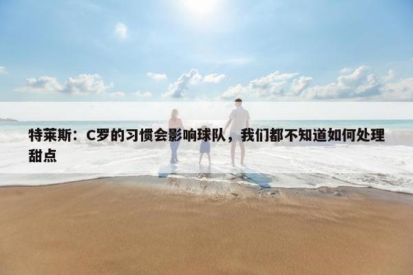 特莱斯：C罗的习惯会影响球队，我们都不知道如何处理甜点