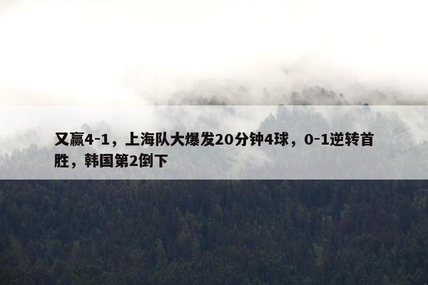 又赢4-1，上海队大爆发20分钟4球，0-1逆转首胜，韩国第2倒下