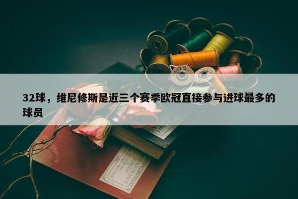 32球，维尼修斯是近三个赛季欧冠直接参与进球最多的球员